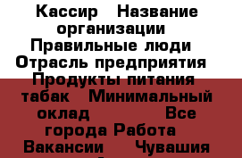 Кассир › Название организации ­ Правильные люди › Отрасль предприятия ­ Продукты питания, табак › Минимальный оклад ­ 30 000 - Все города Работа » Вакансии   . Чувашия респ.,Алатырь г.